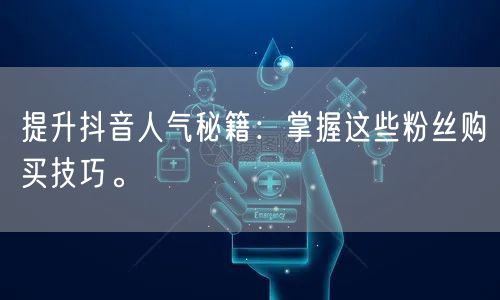 提升抖音人气秘籍：掌握这些粉丝购买技巧。
