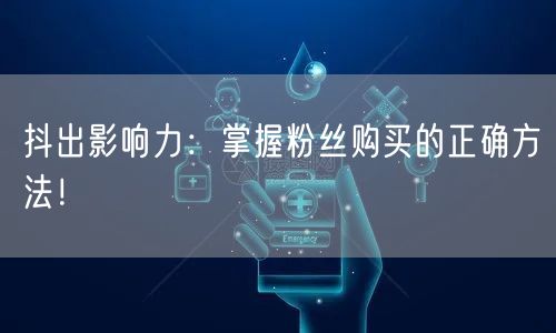 抖出影响力：掌握粉丝购买的正确方法！