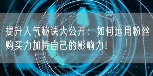 提升人气秘诀大公开：如何运用粉丝购买力加持自己的影响力！