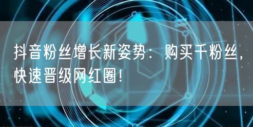 抖音粉丝增长新姿势：购买千粉丝，快速晋级网红圈！