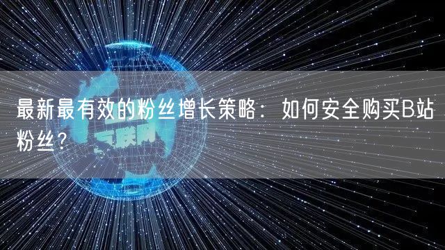 最新最有效的粉丝增长策略：如何安全购买B站粉丝？