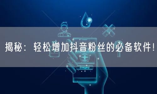 揭秘：轻松增加抖音粉丝的必备软件！