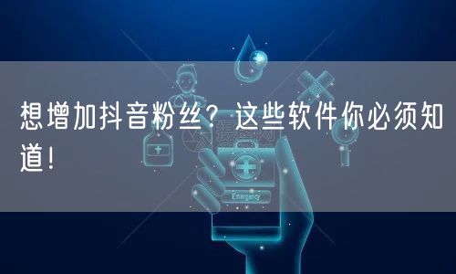 想增加抖音粉丝？这些软件你必须知道！