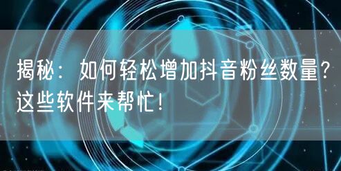 揭秘：如何轻松增加抖音粉丝数量？这些软件来帮忙！