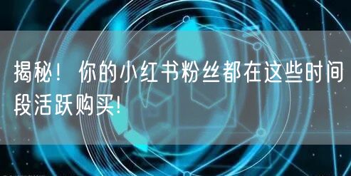 揭秘！你的小红书粉丝都在这些时间段活跃购买!