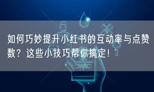 如何巧妙提升小红书的互动率与点赞数？这些小技巧帮你搞定！