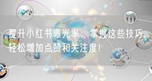 提升小红书曝光率：掌握这些技巧，轻松增加点赞和关注度！