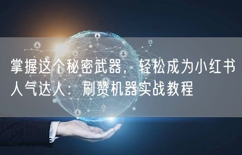 掌握这个秘密武器，轻松成为小红书人气达人：刷赞机器实战教程