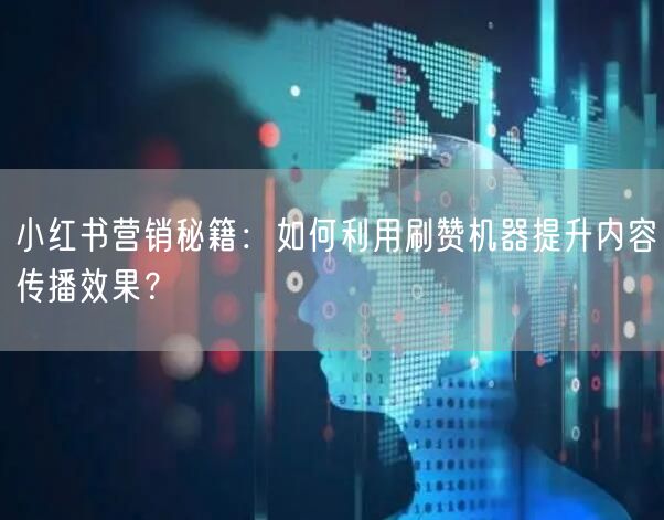 小红书营销秘籍：如何利用刷赞机器提升内容传播效果？