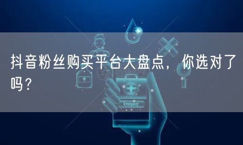 抖音粉丝购买平台大盘点，你选对了吗？