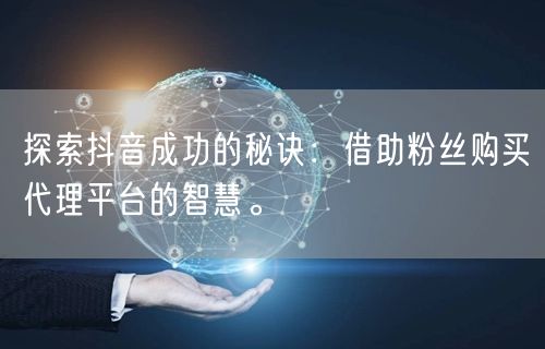 探索抖音成功的秘诀：借助粉丝购买代理平台的智慧。