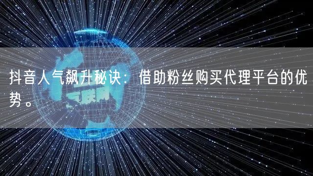 抖音人气飙升秘诀：借助粉丝购买代理平台的优势。