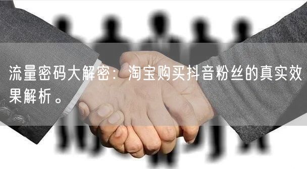 流量密码大解密：淘宝购买抖音粉丝的真实效果解析。