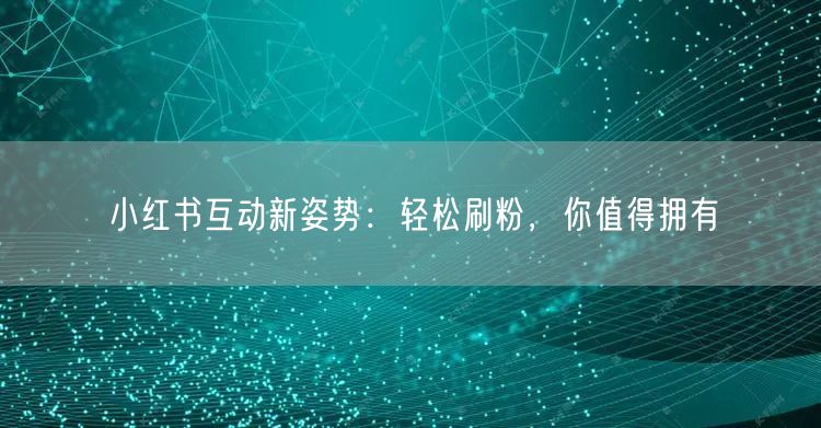 小红书互动新姿势：轻松刷粉，你值得拥有
