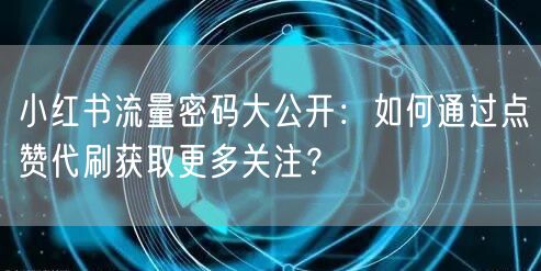 小红书流量密码大公开：如何通过点赞代刷获取更多关注？