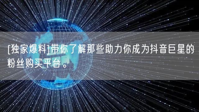 [独家爆料]带你了解那些助力你成为抖音巨星的粉丝购买平台。
