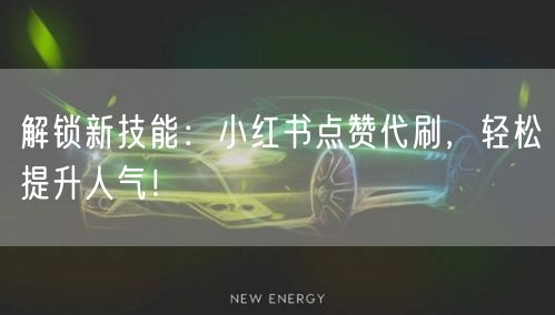 解锁新技能：小红书点赞代刷，轻松提升人气！