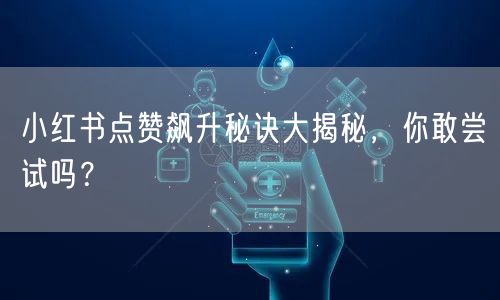 小红书点赞飙升秘诀大揭秘，你敢尝试吗？