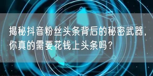 揭秘抖音粉丝头条背后的秘密武器，你真的需要花钱上头条吗？