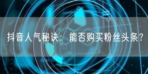 抖音人气秘诀：能否购买粉丝头条？