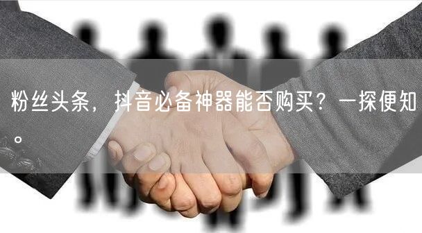 粉丝头条，抖音必备神器能否购买？一探便知。