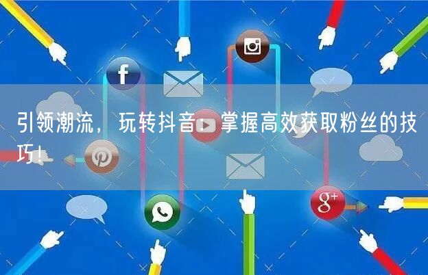 引领潮流，玩转抖音：掌握高效获取粉丝的技巧！
