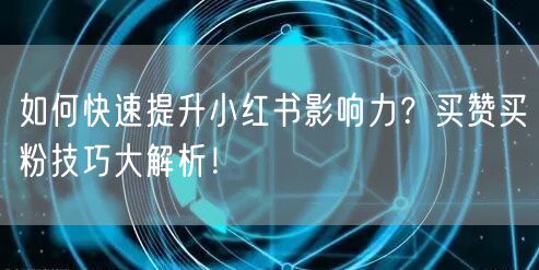 如何快速提升小红书影响力？买赞买粉技巧大解析！