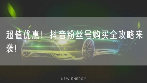 超值优惠！抖音粉丝号购买全攻略来袭!