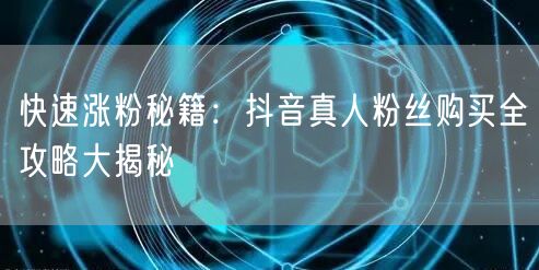 快速涨粉秘籍：抖音真人粉丝购买全攻略大揭秘