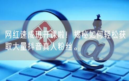 网红速成班开课啦！揭秘如何轻松获取大量抖音真人粉丝。