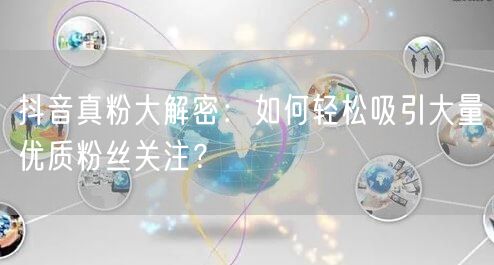 抖音真粉大解密：如何轻松吸引大量优质粉丝关注？