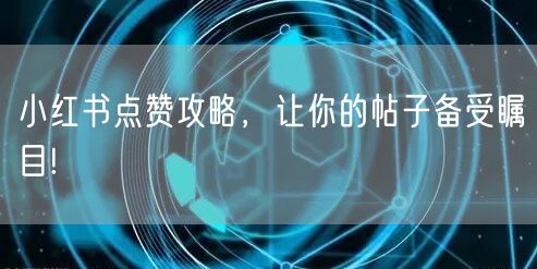 小红书点赞攻略，让你的帖子备受瞩目!