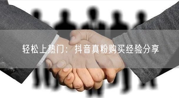 轻松上热门：抖音真粉购买经验分享