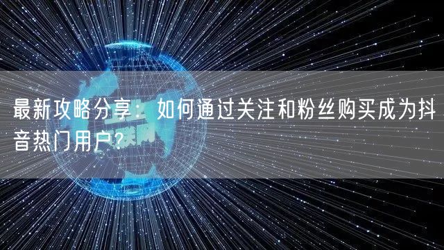 最新攻略分享：如何通过关注和粉丝购买成为抖音热门用户？