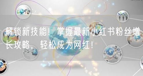 解锁新技能！掌握最新小红书粉丝增长攻略，轻松成为网红！