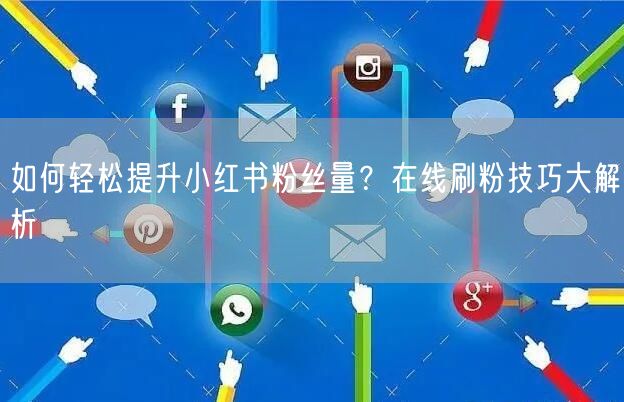如何轻松提升小红书粉丝量？在线刷粉技巧大解析