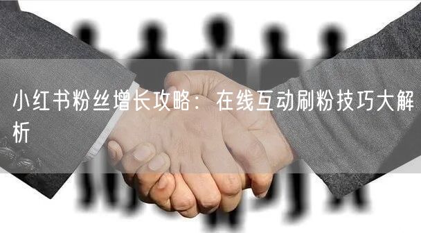 小红书粉丝增长攻略：在线互动刷粉技巧大解析
