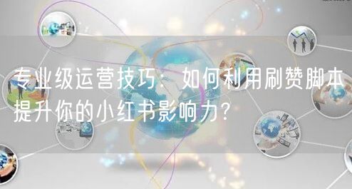 专业级运营技巧：如何利用刷赞脚本提升你的小红书影响力？