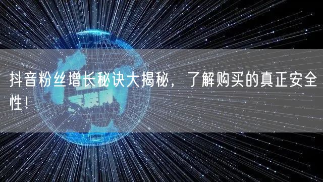 抖音粉丝增长秘诀大揭秘，了解购买的真正安全性！