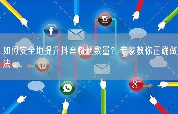 如何安全地提升抖音粉丝数量？专家教你正确做法。