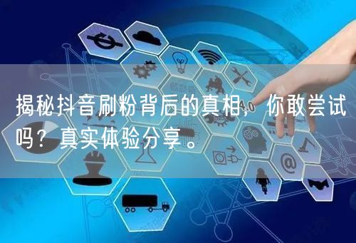 揭秘抖音刷粉背后的真相，你敢尝试吗？真实体验分享。