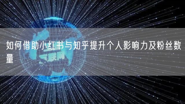 如何借助小红书与知乎提升个人影响力及粉丝数量