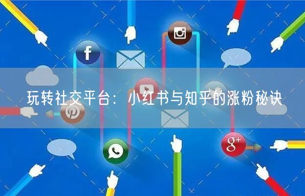 玩转社交平台：小红书与知乎的涨粉秘诀