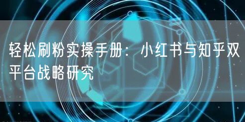 轻松刷粉实操手册：小红书与知乎双平台战略研究