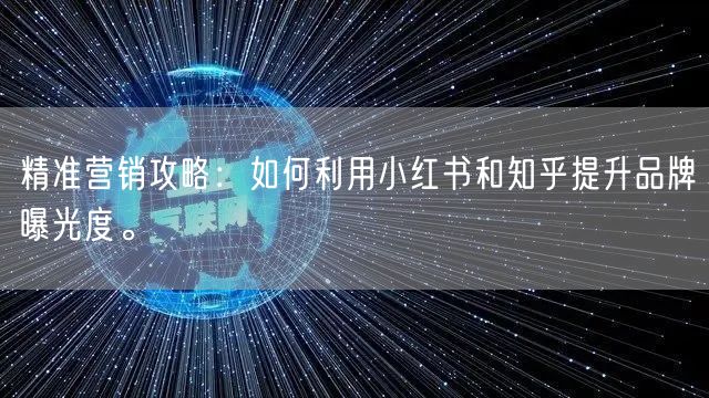 精准营销攻略：如何利用小红书和知乎提升品牌曝光度。