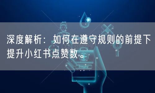 深度解析：如何在遵守规则的前提下提升小红书点赞数。