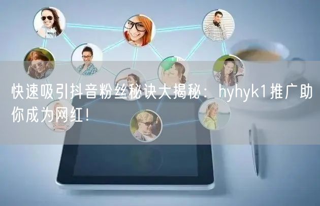 快速吸引抖音粉丝秘诀大揭秘：hyhyk1推广助你成为网红！