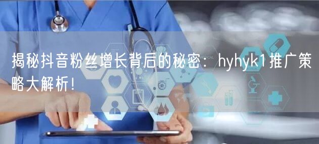 揭秘抖音粉丝增长背后的秘密：hyhyk1推广策略大解析！