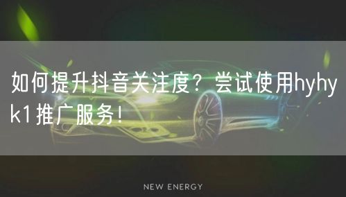 如何提升抖音关注度？尝试使用hyhyk1推广服务！