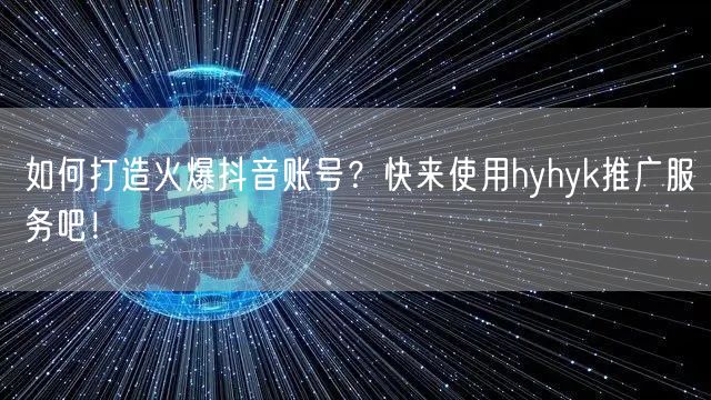 如何打造火爆抖音账号？快来使用hyhyk推广服务吧！